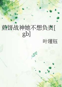 煎饼战神她不想负责[gb]